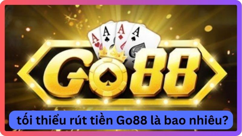 Số tiền tối thiểu rút tiền Go88 là bao nhiêu?